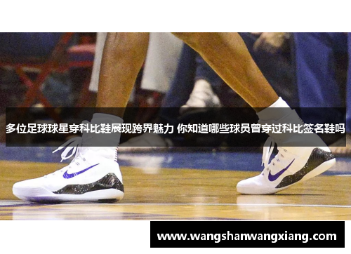 多位足球球星穿科比鞋展现跨界魅力 你知道哪些球员曾穿过科比签名鞋吗