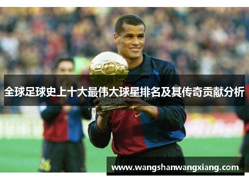 全球足球史上十大最伟大球星排名及其传奇贡献分析