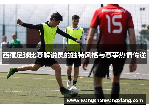西藏足球比赛解说员的独特风格与赛事热情传递