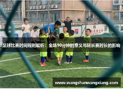 足球比赛时间规则解析：全场90分钟的意义与延长赛时长的影响